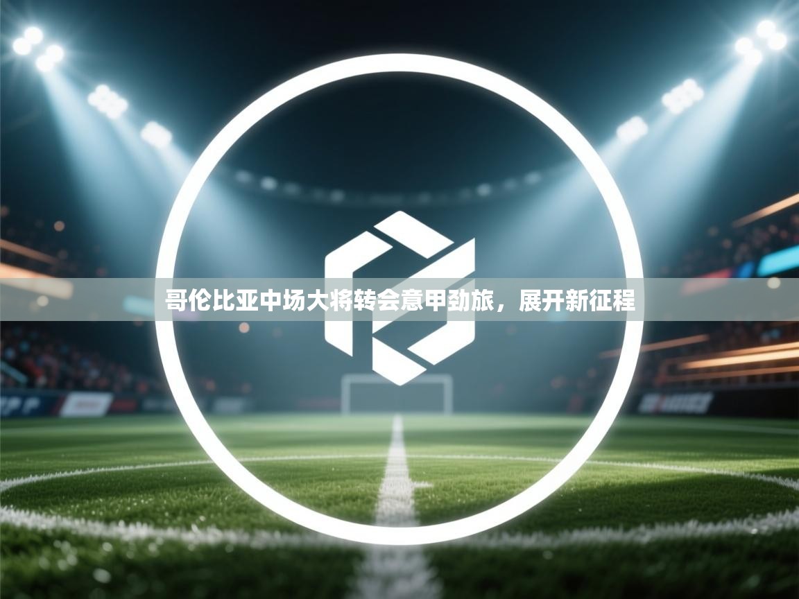 哥伦比亚中场大将转会意甲劲旅，展开新征程