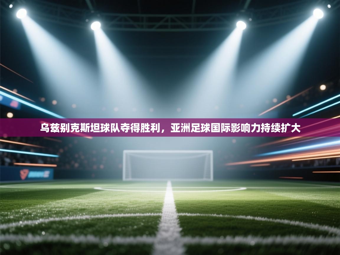 乌兹别克斯坦球队夺得胜利,亚洲足球国际影响力持续扩大 第1张