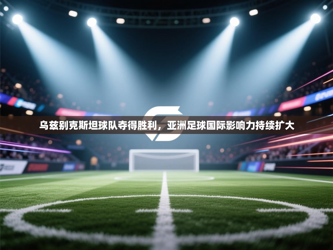 乌兹别克斯坦球队夺得胜利,亚洲足球国际影响力持续扩大 第2张