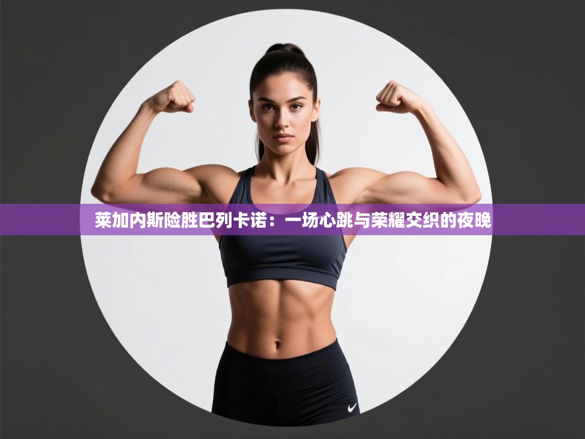 莱加内斯险胜巴列卡诺：一场心跳与荣耀交织的夜晚  第2张