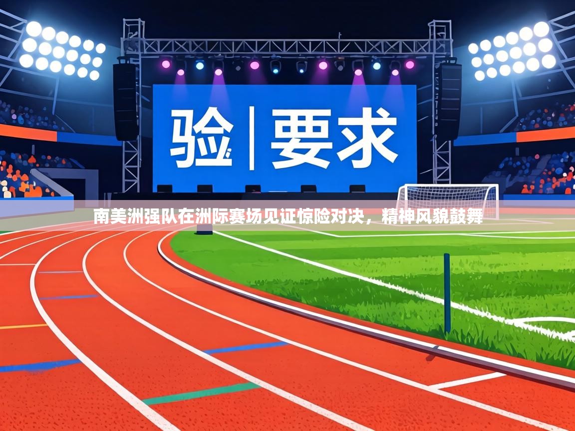 南美洲强队在洲际赛场见证惊险对决，精神风貌鼓舞  第2张